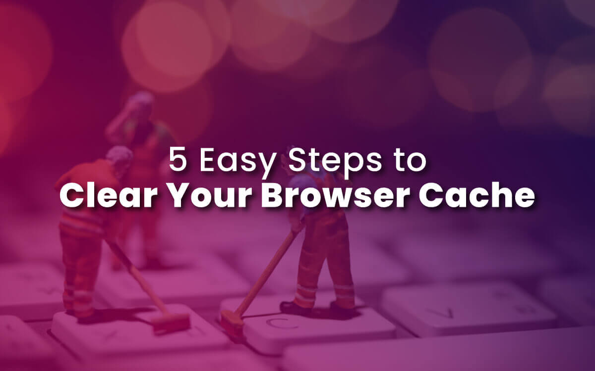 5 Easy Steps to Clear Your Browser Cache